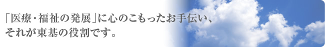 「医療・福祉の発展」に心のこもったお手伝い、それが東基の役割です。